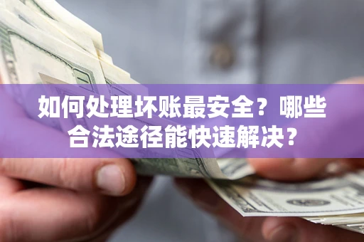 武汉如何处理坏账最安全？哪些合法途径能快速解决？