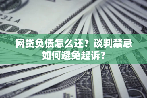 武汉网贷负债怎么还？谈判禁忌如何避免起诉？