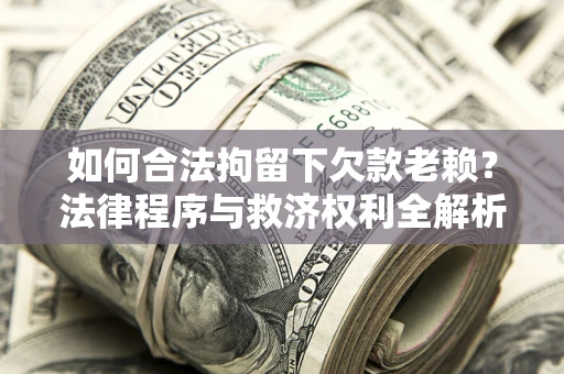武汉如何合法拘留下欠款老赖？法律程序与救济权利全解析