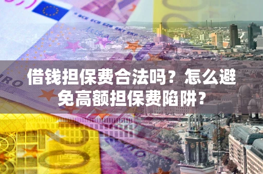 武汉借钱担保费合法吗？怎么避免高额担保费陷阱？