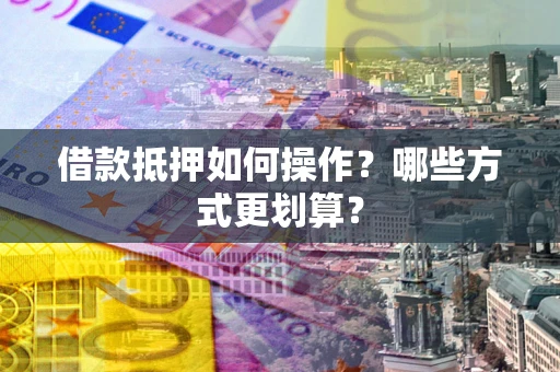 武汉借款抵押如何操作？哪些方式更划算？