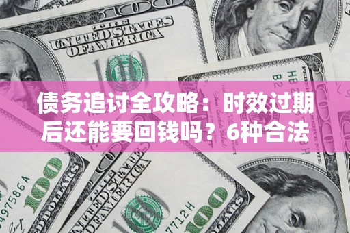 武汉债务追讨全攻略：时效过期后还能要回钱吗？6种合法手段助你维权