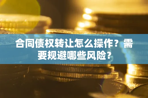武汉合同债权转让怎么操作？需要规避哪些风险？