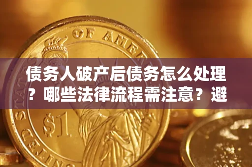 武汉债务人破产后债务怎么处理？哪些法律流程需注意？避免踩坑指南