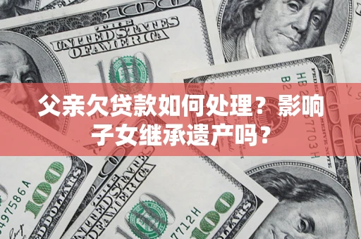武汉父亲欠贷款如何处理?影响子女继承遗产吗? 武汉父亲欠贷款如何处理?影响子女继承遗产吗?
