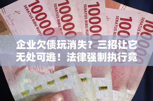 武汉企业欠债玩消失？三招让它无处可逃！法律强制执行竟比讨债公司还狠？