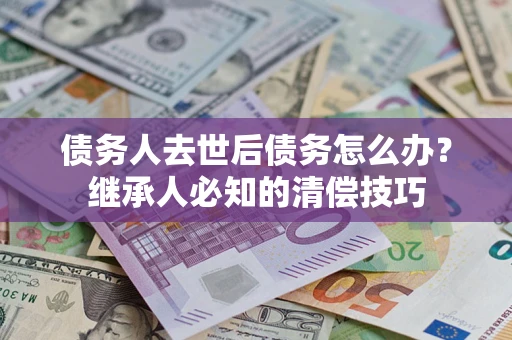 武汉债务人去世后债务怎么办？继承人必知的清偿技巧