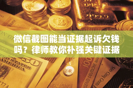 武汉微信截图能当证据起诉欠钱吗？律师教你补强关键证据