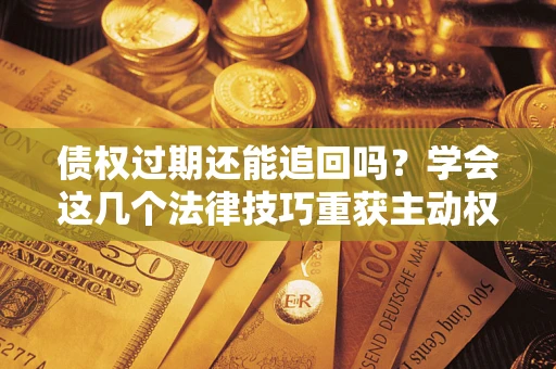 武汉债权过期还能追回吗？学会这几个法律技巧重获主动权